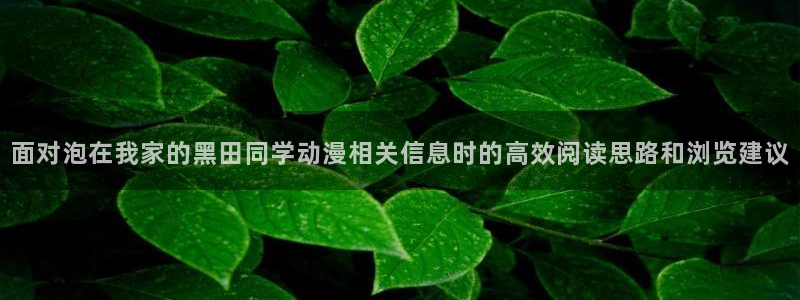 波兰球动画:面对泡在我家的黑田同学动漫相关信息时的高效阅读思路和浏览建议