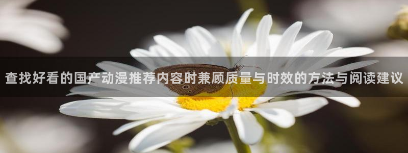 动漫大全免费:查找好看的国产动漫推荐内容时兼顾质量与时效的方法与阅读建议